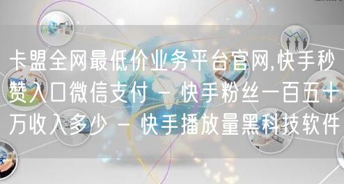 卡盟全网最低价业务平台官网,快手秒赞入口微信支付 - 快手粉丝一百五十万收入多少